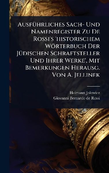 AusfÃ1/4hrliches Sach- Und Namenregister Zu De Rossi's 'historischem Wörterbuch Der JÃ1/4dischen Schraftsteller Und Ihrer Werke', Mit Bemerkungen Herausg. Von A. Jellinek