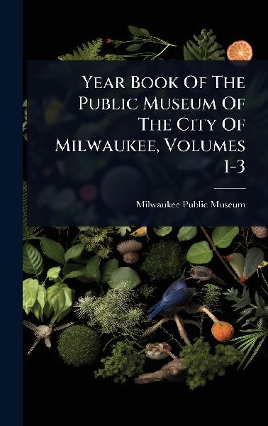Year Book Of The Public Museum Of The City Of Milwaukee, Volumes 1-3