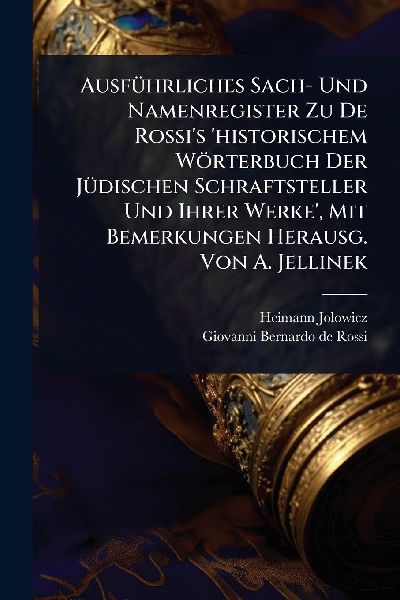 AusfÃ1/4hrliches Sach- Und Namenregister Zu De Rossi's 'historischem Wörterbuch Der JÃ1/4dischen Schraftsteller Und Ihrer Werke', Mit Bemerkungen Herausg. Von A. Jellinek