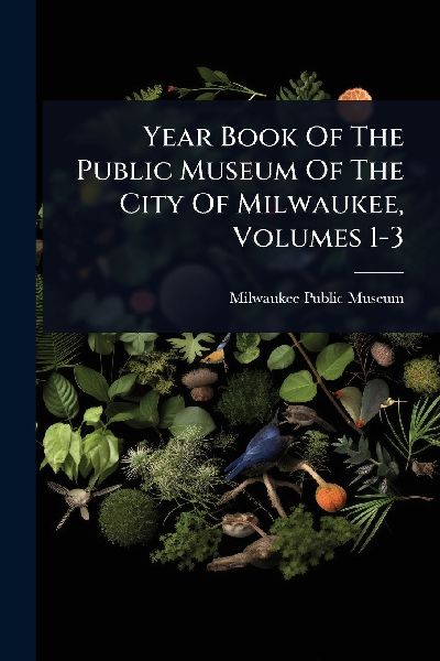 Year Book Of The Public Museum Of The City Of Milwaukee, Volumes 1-3