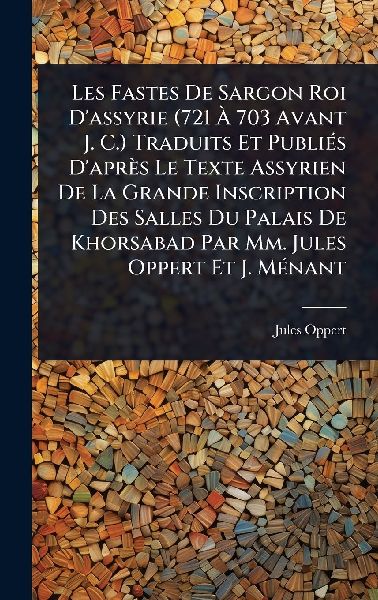 Les Fastes De Sargon Roi D'assyrie (721 Ã&#128; 703 Avant J. C.) Traduits Et PubliÃ(c)s D'après Le Texte Assyrien De La Grande Inscription Des Salles Du Palais De Khorsabad Par Mm. Jules Oppert Et J. MÃ(c)nant