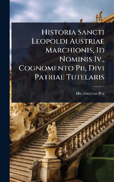 Historia Sancti Leopoldi Austriae Marchionis, Id Nominis Iv., Cognomento Pii, Divi Patriae Tutelaris