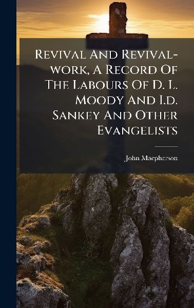 Revival And Revival-work, A Record Of The Labours Of D. L. Moody And I.d. Sankey And Other Evangelists