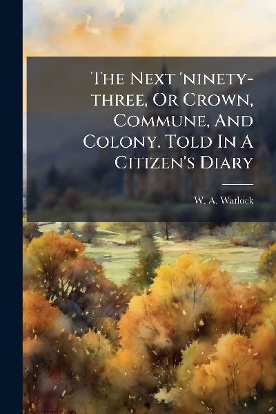 The Next ninety-three, Or Crown, Commune, And Colony. Told In A Citizens Diary