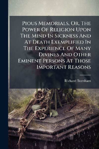 Pious Memorials, Or, The Power Of Religion Upon The Mind In Sickness And At Death Exemplified In The Experience Of Many Divines And Other Eminent Persons At Those Important Reasons