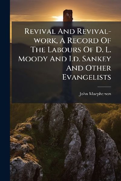 Revival And Revival-work, A Record Of The Labours Of D. L. Moody And I.d. Sankey And Other Evangelists