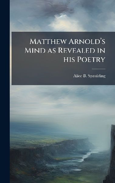 Matthew Arnoldâ&#128;(TM)s Mind as Revealed in his Poetry