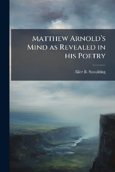 Matthew Arnoldâ&#128;(TM)s Mind as Revealed in his Poetry