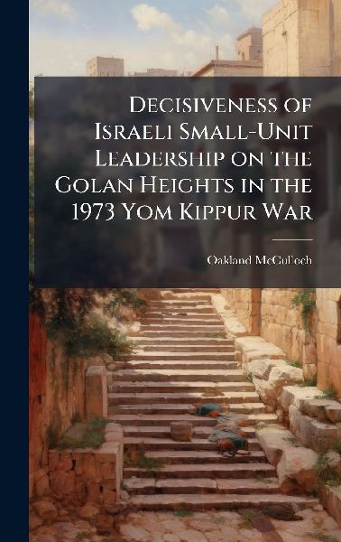 Decisiveness of Israeli Small-Unit Leadership on the Golan Heights in the 1973 Yom Kippur War