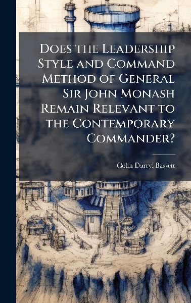 Does the Leadership Style and Command Method of General Sir John Monash Remain Relevant to the Contemporary Commander?