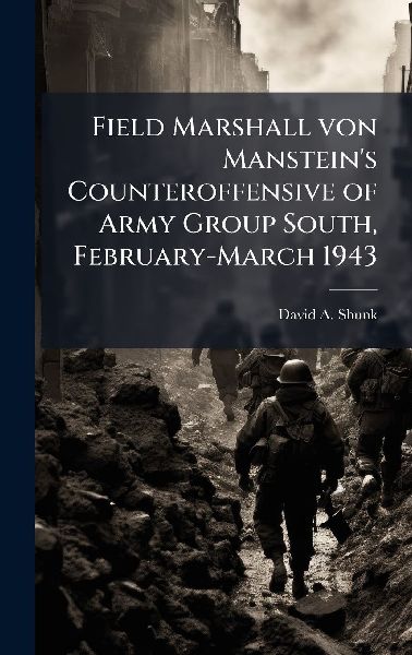 Field Marshall von Mansteins Counteroffensive of Army Group South, February-March 1943