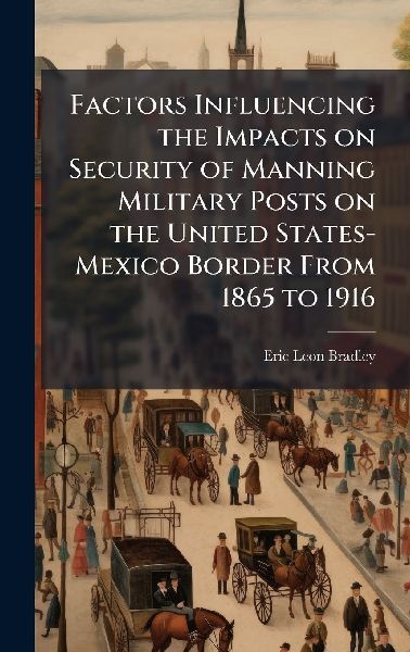 Factors Influencing the Impacts on Security of Manning Military Posts on the United States-Mexico Border From 1865 to 1916