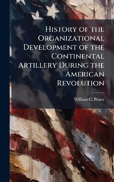 History of the Organizational Development of the Continental Artillery During the American Revolution