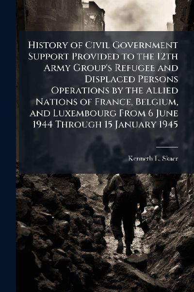 History of Civil Government Support Provided to the 12th Army Groups Refugee and Displaced Persons Operations by the Allied Nations of France, Belgium, and Luxembourg From 6 June 1944 Through 15 January 1945