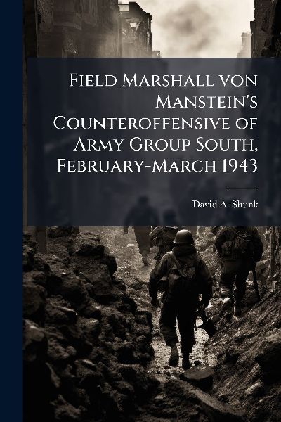 Field Marshall von Mansteins Counteroffensive of Army Group South, February-March 1943