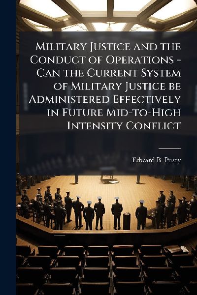 Military Justice and the Conduct of Operations - Can the Current System of Military Justice be Administered Effectively in Future Mid-to-High Intensity Conflict