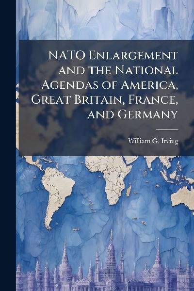 NATO Enlargement and the National Agendas of America, Great Britain, France, and Germany