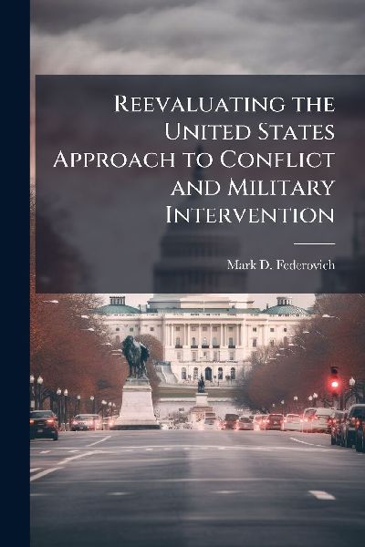 Reevaluating the United States Approach to Conflict and Military Intervention
