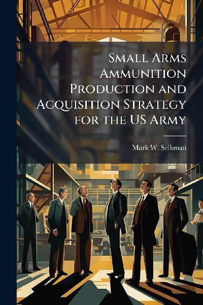 Small Arms Ammunition Production and Acquisition Strategy for the US Army