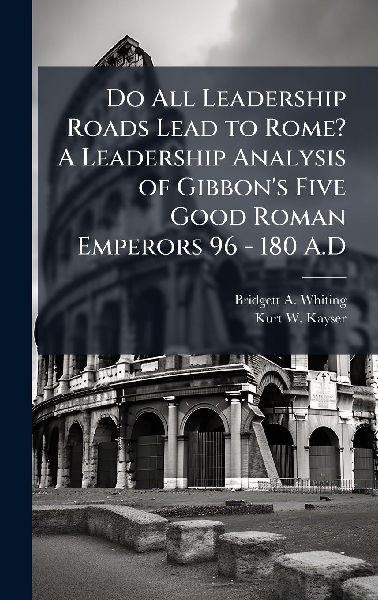 Do All Leadership Roads Lead to Rome? A Leadership Analysis of Gibbon's Five Good Roman Emperors 96 - 180 A.D