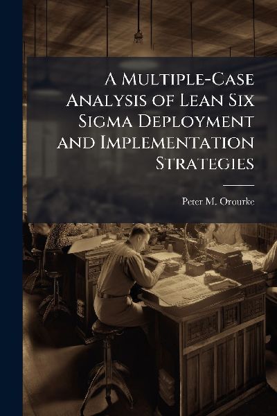 A Multiple-Case Analysis of Lean Six Sigma Deployment and Implementation Strategies