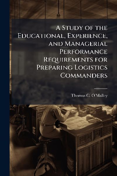 A Study of the Educational, Experience, and Managerial Performance Requirements for Preparing Logistics Commanders