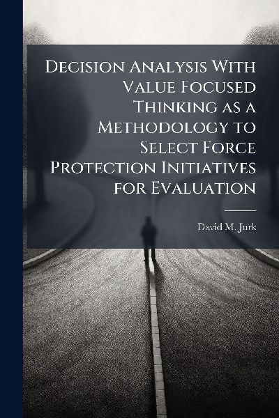 Decision Analysis With Value Focused Thinking as a Methodology to Select Force Protection Initiatives for Evaluation