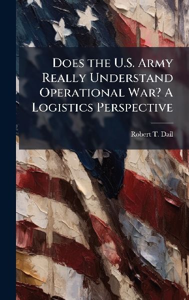 Does the U.S. Army Really Understand Operational War? A Logistics Perspective
