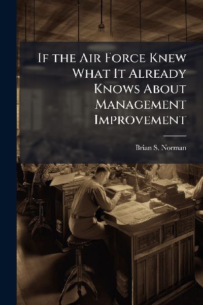 If the Air Force Knew What It Already Knows About Management Improvement