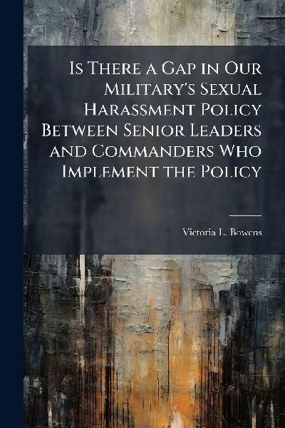 Is There a Gap in Our Militarys Sexual Harassment Policy Between Senior Leaders and Commanders Who Implement the Policy
