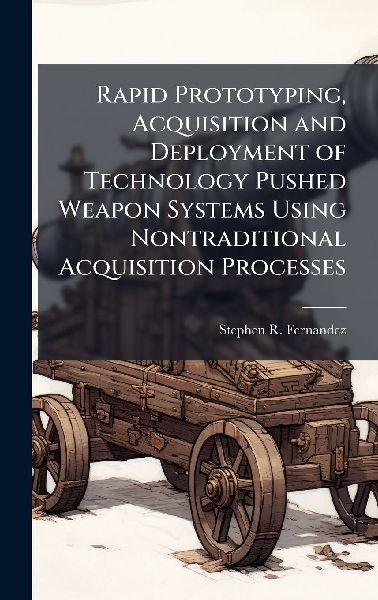 Rapid Prototyping, Acquisition and Deployment of Technology Pushed Weapon Systems Using Nontraditional Acquisition Processes