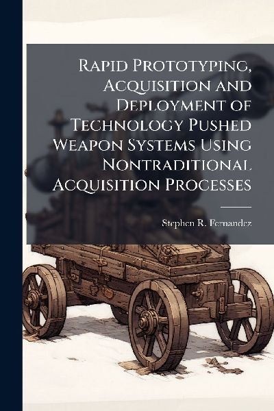 Rapid Prototyping, Acquisition and Deployment of Technology Pushed Weapon Systems Using Nontraditional Acquisition Processes