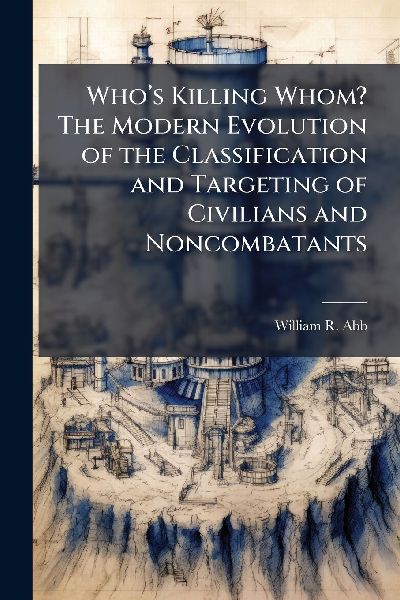 Whoâ&#128;(TM)s Killing Whom? The Modern Evolution of the Classification and Targeting of Civilians and Noncombatants