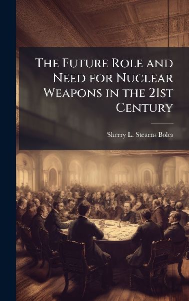 The Future Role and Need for Nuclear Weapons in the 21st Century