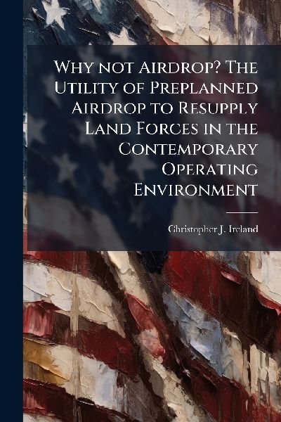 Why not Airdrop? The Utility of Preplanned Airdrop to Resupply Land Forces in the Contemporary Operating Environment