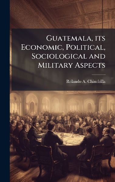 Guatemala, its Economic, Political, Sociological and Military Aspects