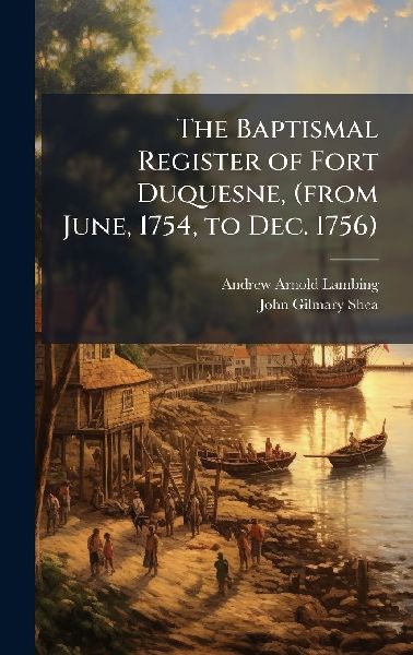 The Baptismal Register of Fort Duquesne, (from June, 1754, to Dec. 1756)