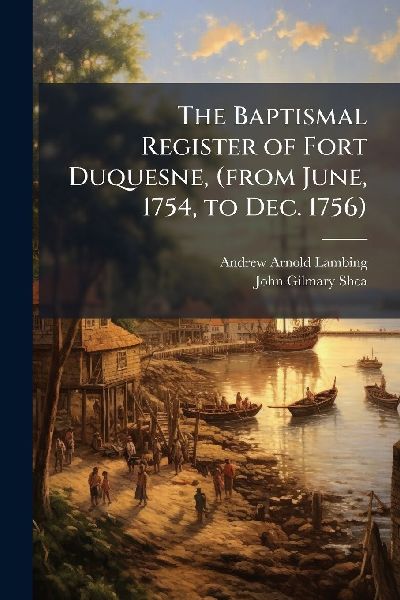 The Baptismal Register of Fort Duquesne, (from June, 1754, to Dec. 1756)
