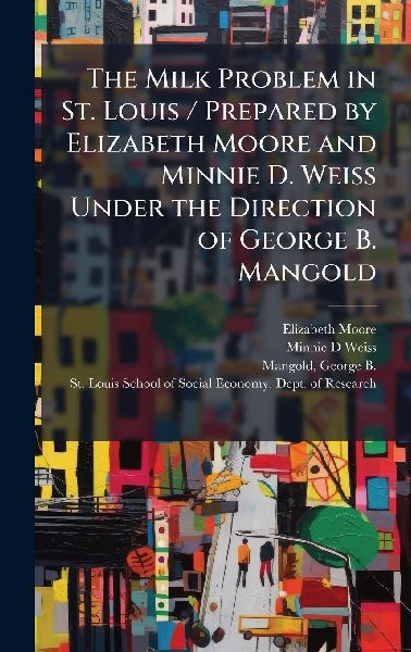 The Milk Problem in St. Louis / Prepared by Elizabeth Moore and Minnie D. Weiss Under the Direction of George B. Mangold
