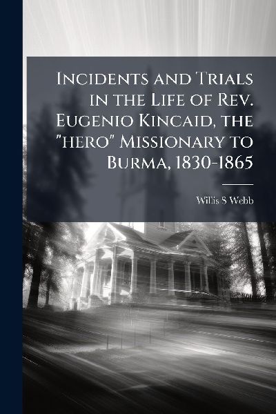 Incidents and Trials in the Life of Rev. Eugenio Kincaid, the hero Missionary to Burma, 1830-1865