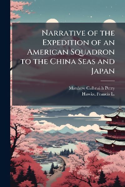 Narrative of the Expedition of an American Squadron to the China Seas and Japan