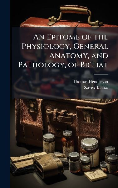An Epitome of the Physiology, General Anatomy, and Pathology, of Bichat
