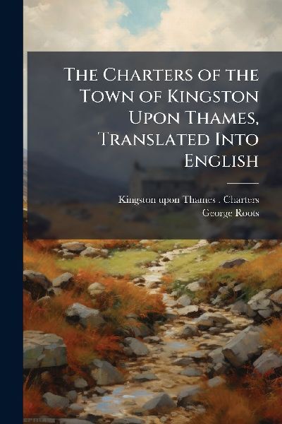 The Charters of the Town of Kingston Upon Thames, Translated Into English