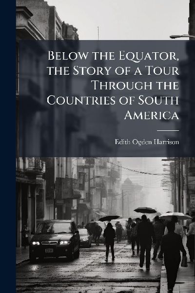 Below the Equator, the Story of a Tour Through the Countries of South America