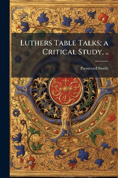 Luthers Table Talks; a Critical Study, ..