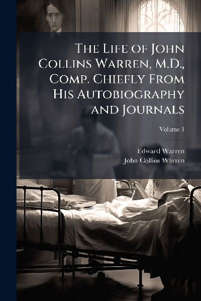 The Life of John Collins Warren, M.D., Comp. Chiefly From His Autobiography and Journals