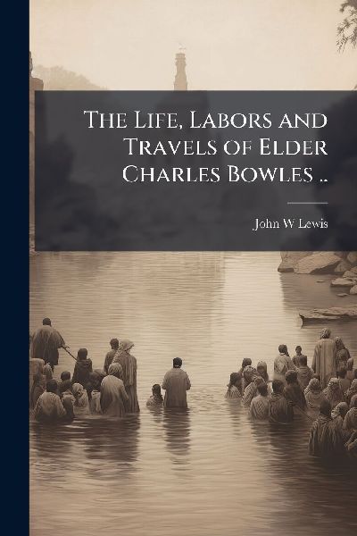 The Life, Labors and Travels of Elder Charles Bowles ..