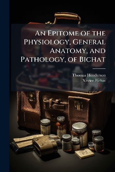 An Epitome of the Physiology, General Anatomy, and Pathology, of Bichat
