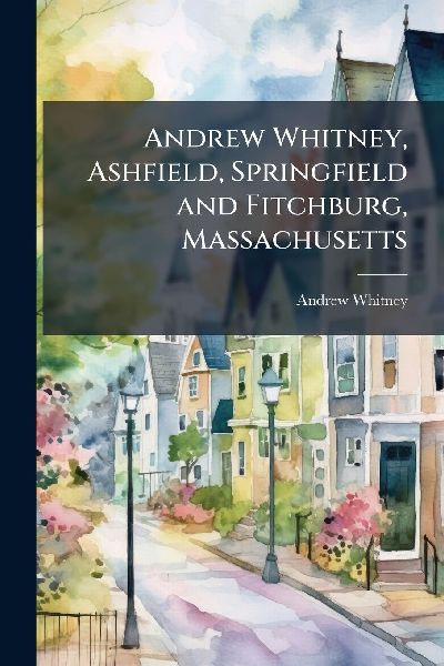 Andrew Whitney, Ashfield, Springfield and Fitchburg, Massachusetts