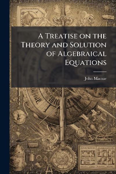 A Treatise on the Theory and Solution of Algebraical Equations
